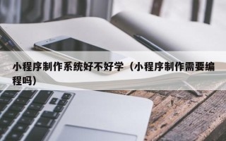 祁阳小程序制作系统好不好学（小程序制作需要编程吗）