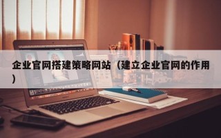 祁阳企业官网搭建策略网站（建立企业官网的作用）