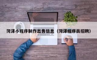 祁阳菏泽小程序制作出售信息（菏泽程序员招聘）