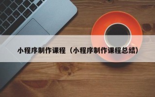 祁阳小程序制作课程（小程序制作课程总结）
