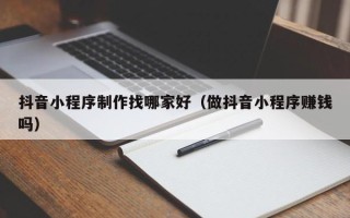 祁阳抖音小程序制作找哪家好（做抖音小程序赚钱吗）