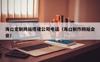 祁阳海口定制网站搭建公司电话（海口制作网站企业）