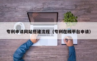 祁阳专利申请网站搭建流程（专利在线平台申请）