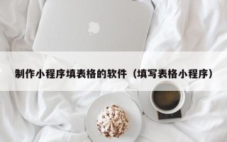 祁阳制作小程序填表格的软件（填写表格小程序）