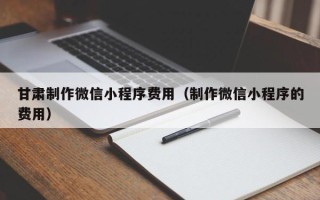 祁阳甘肃制作微信小程序费用（制作微信小程序的费用）
