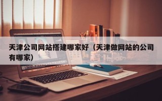 祁阳天津公司网站搭建哪家好（天津做网站的公司有哪家）