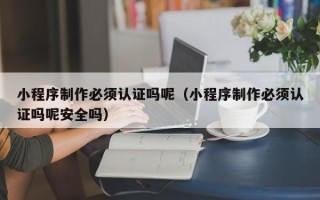 祁阳小程序制作必须认证吗呢（小程序制作必须认证吗呢安全吗）
