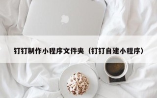 祁阳钉钉制作小程序文件夹（钉钉自建小程序）