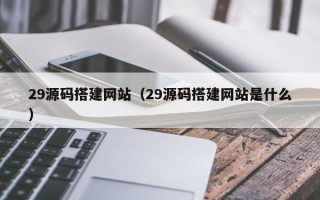 祁阳29源码搭建网站（29源码搭建网站是什么）