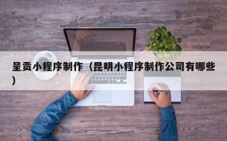祁阳呈贡小程序制作（昆明小程序制作公司有哪些）