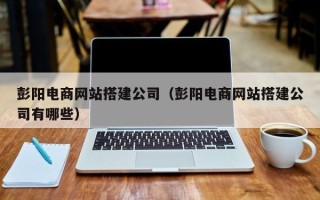 祁阳彭阳电商网站搭建公司（彭阳电商网站搭建公司有哪些）