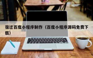 祁阳宿迁百度小程序制作（百度小程序源码免费下载）