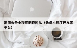 祁阳湖南头条小程序制作团队（头条小程序开发者平台）