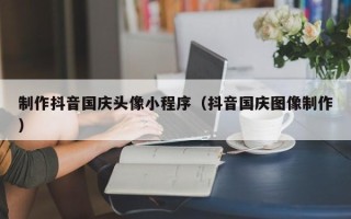 祁阳制作抖音国庆头像小程序（抖音国庆图像制作）