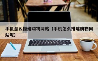 祁阳手机怎么搭建购物网站（手机怎么搭建购物网站呢）