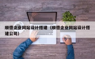 祁阳顺德企业网站设计搭建（顺德企业网站设计搭建公司）