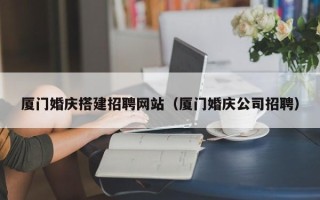 祁阳厦门婚庆搭建招聘网站（厦门婚庆公司招聘）