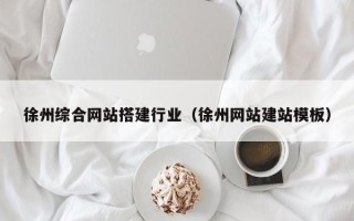 祁阳徐州综合网站搭建行业（徐州网站建站模板）