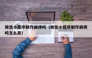 祁阳微信小程序制作麻烦吗（微信小程序制作麻烦吗怎么弄）