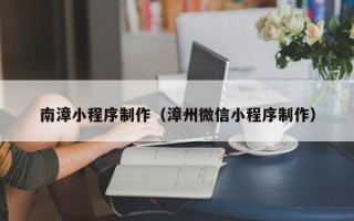祁阳南漳小程序制作（漳州微信小程序制作）