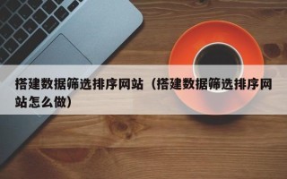 祁阳搭建数据筛选排序网站（搭建数据筛选排序网站怎么做）