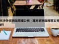 祁阳长沙外贸网站搭建公司（建外贸网站哪家公司好）