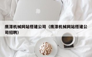 祁阳鹰潭机械网站搭建公司（鹰潭机械网站搭建公司招聘）