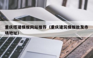 祁阳重庆搭建模板网站推荐（重庆建筑模板批发市场地址）